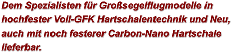 Dem Spezialisten fr Grosegelflugmodelle in hochfester Voll-GFK Hartschalentechnik und Neu, auch mit noch festerer Carbon-Nano Hartschale lieferbar.